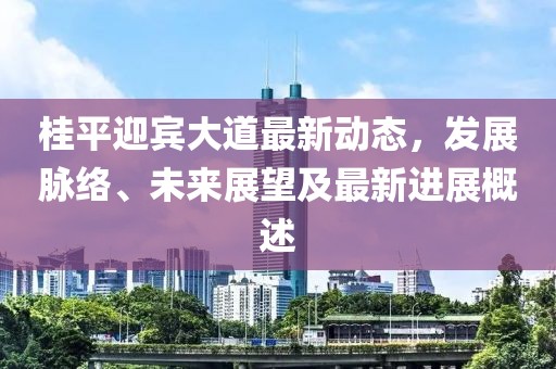 桂平迎宾大道最新动态，发展脉络、未来展望及最新进展概述
