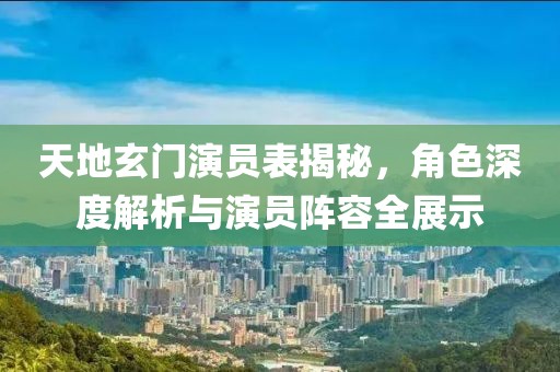 天地玄门演员表揭秘，角色深度解析与演员阵容全展示