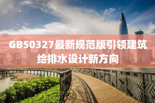 GB50327最新规范版引领建筑给排水设计新方向