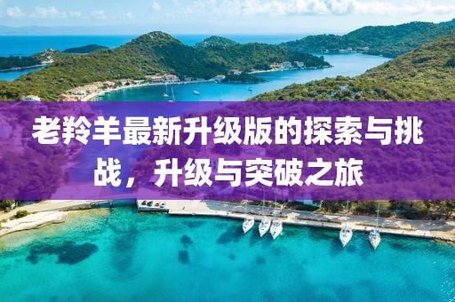 老羚羊最新升级版的探索与挑战，升级与突破之旅