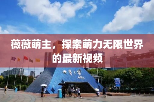 薇薇萌主，探索萌力无限世界的最新视频