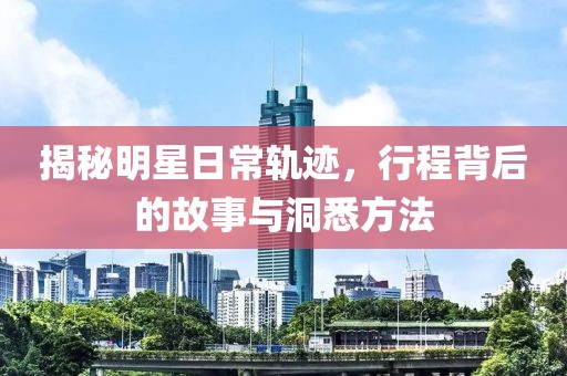 揭秘明星日常轨迹，行程背后的故事与洞悉方法