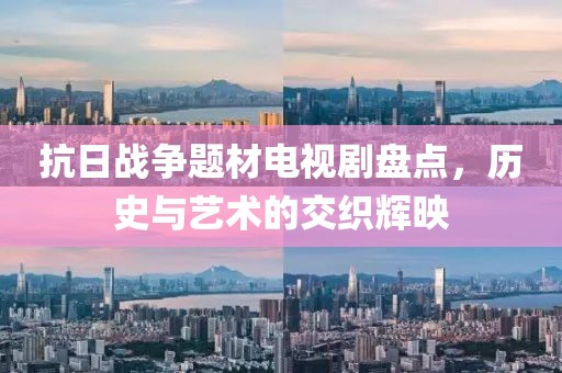 抗日战争题材电视剧盘点，历史与艺术的交织辉映