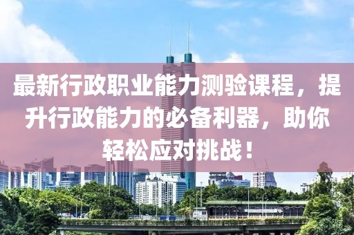 最新行政职业能力测验课程，提升行政能力的必备利器，助你轻松应对挑战！