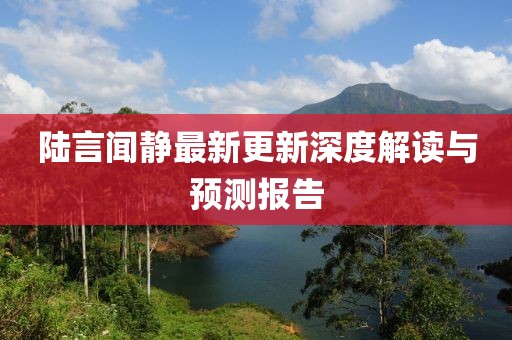陆言闻静最新更新深度解读与预测报告