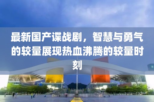 最新国产谍战剧，智慧与勇气的较量展现热血沸腾的较量时刻