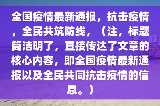 全国疫情最新通报，抗击疫情，全民共筑防线，（注，标题简洁明了，直接传达了文章的核心内容，即全国疫情最新通报以及全民共同抗击疫情的信息。）