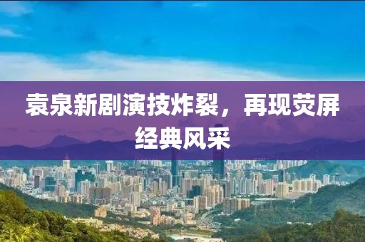 袁泉新剧演技炸裂，再现荧屏经典风采