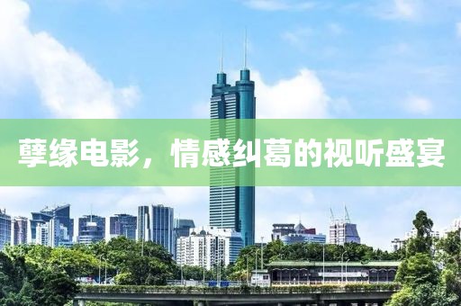 孽缘电影，情感纠葛的视听盛宴
