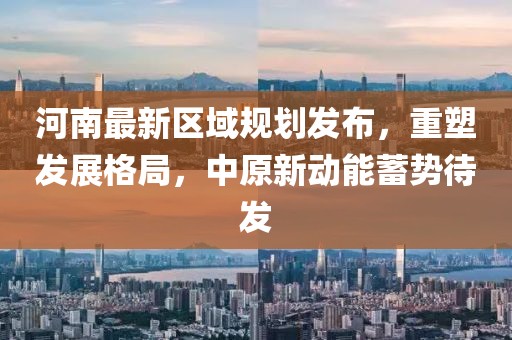 河南最新区域规划发布，重塑发展格局，中原新动能蓄势待发