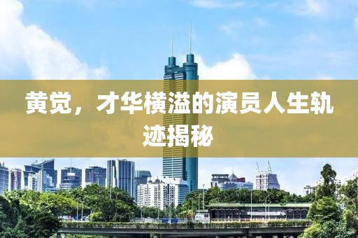 黄觉，才华横溢的演员人生轨迹揭秘
