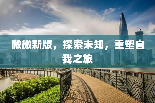 微微新版，探索未知，重塑自我之旅