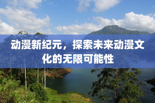 动漫新纪元，探索未来动漫文化的无限可能性