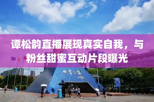 谭松韵直播展现真实自我，与粉丝甜蜜互动片段曝光