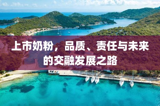 上市奶粉，品质、责任与未来的交融发展之路