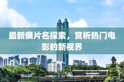 最新癀片名探索，赏析热门电影的新视界
