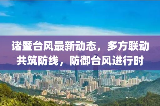 诸暨台风最新动态，多方联动共筑防线，防御台风进行时