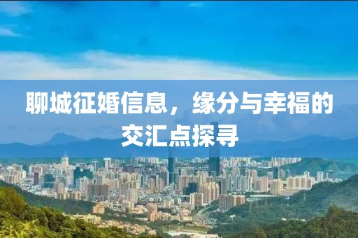 聊城征婚信息，缘分与幸福的交汇点探寻
