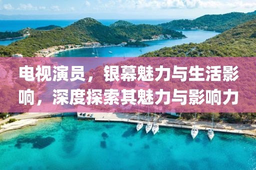 电视演员，银幕魅力与生活影响，深度探索其魅力与影响力