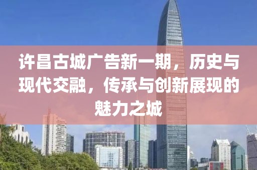 许昌古城广告新一期，历史与现代交融，传承与创新展现的魅力之城