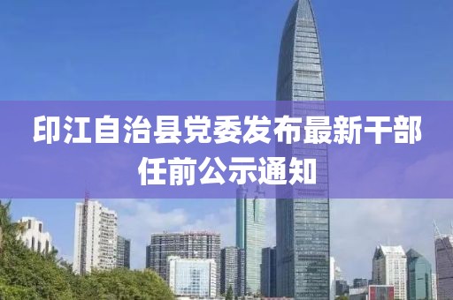 印江自治县党委发布最新干部任前公示通知