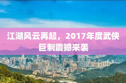 江湖风云再起，2017年度武侠巨制震撼来袭