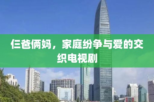 仨爸俩妈，家庭纷争与爱的交织电视剧