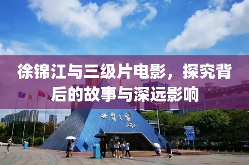 徐锦江与三级片电影，探究背后的故事与深远影响