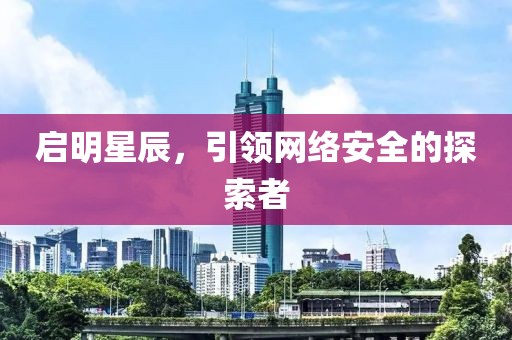 启明星辰，引领网络安全的探索者