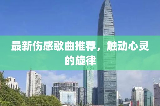 最新伤感歌曲推荐，触动心灵的旋律