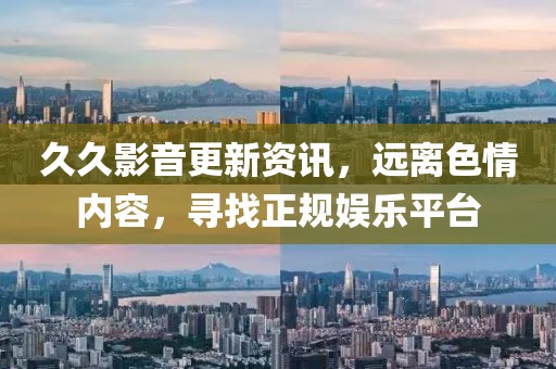 久久影音更新资讯，远离色情内容，寻找正规娱乐平台