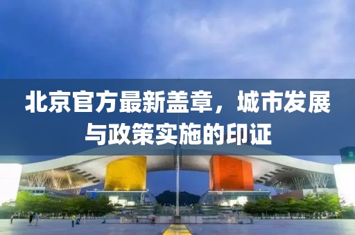 北京官方最新盖章，城市发展与政策实施的印证