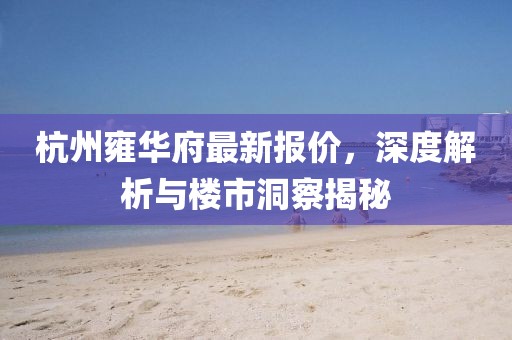 杭州雍华府最新报价，深度解析与楼市洞察揭秘