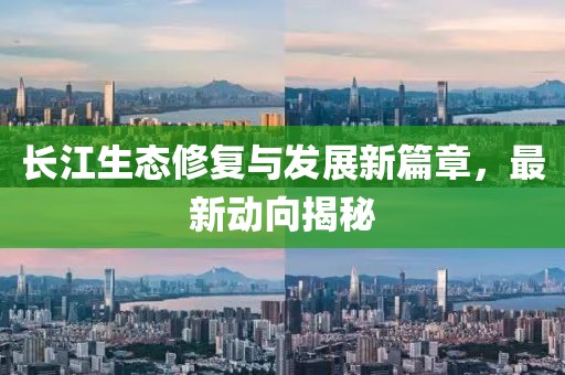 长江生态修复与发展新篇章，最新动向揭秘