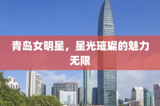 青岛女明星，星光璀璨的魅力无限