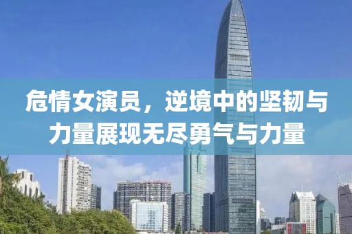 危情女演员，逆境中的坚韧与力量展现无尽勇气与力量