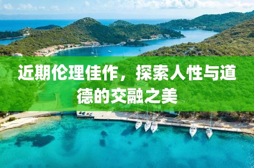 近期伦理佳作，探索人性与道德的交融之美