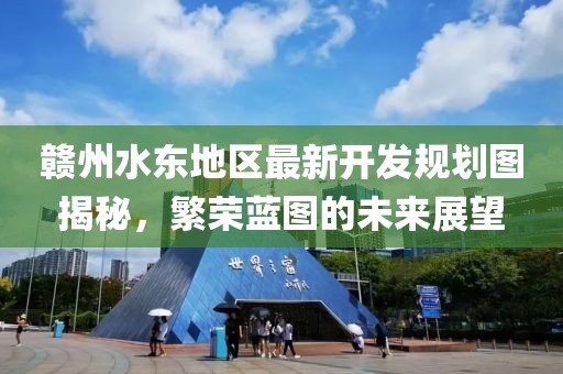 赣州水东地区最新开发规划图揭秘，繁荣蓝图的未来展望