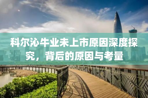 科尔沁牛业未上市原因深度探究，背后的原因与考量