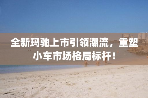 全新玛驰上市引领潮流，重塑小车市场格局标杆！