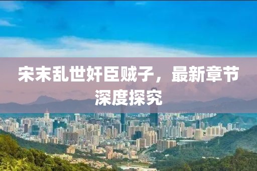 宋末乱世奸臣贼子，最新章节深度探究