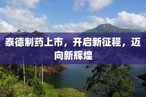 泰德制药上市，开启新征程，迈向新辉煌