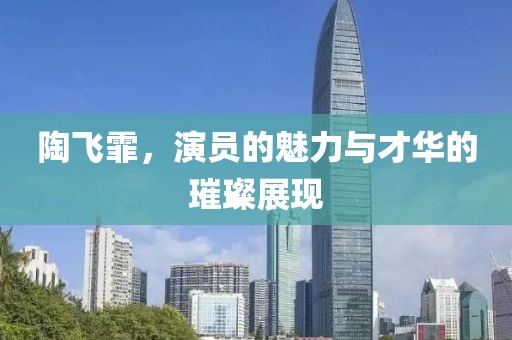 陶飞霏，演员的魅力与才华的璀璨展现