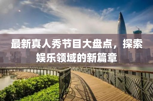 最新真人秀节目大盘点，探索娱乐领域的新篇章