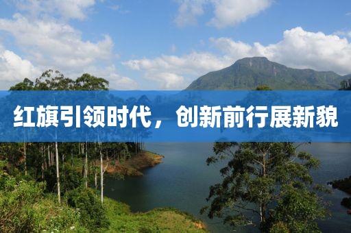 红旗引领时代，创新前行展新貌