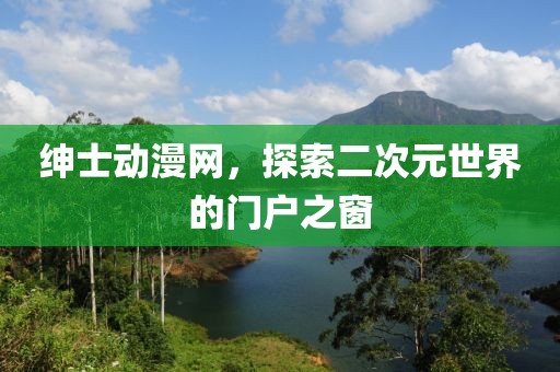 绅士动漫网，探索二次元世界的门户之窗