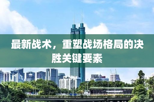 最新战术，重塑战场格局的决胜关键要素