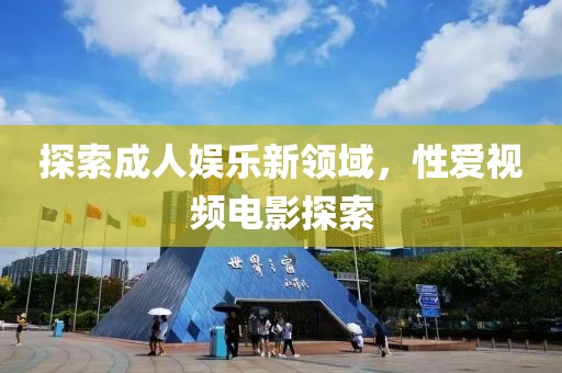 探索成人娱乐新领域，性爱视频电影探索