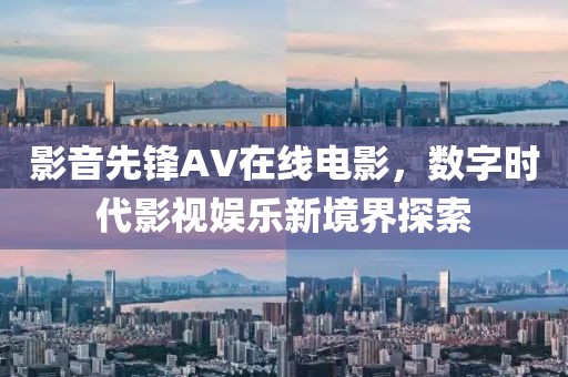 影音先锋AV在线电影，数字时代影视娱乐新境界探索