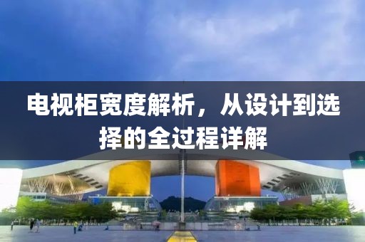 电视柜宽度解析，从设计到选择的全过程详解
